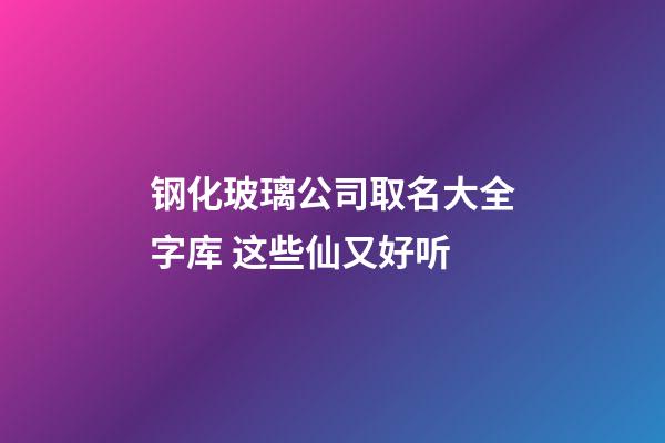 钢化玻璃公司取名大全字库 这些仙又好听-第1张-公司起名-玄机派